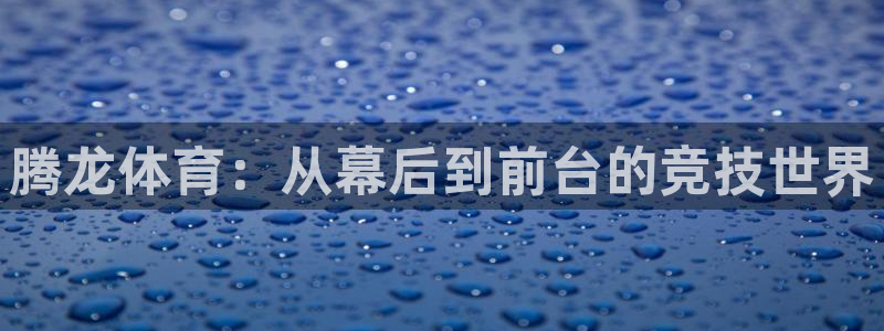 球客岛：腾龙体育：从幕后到前台的竞技世界