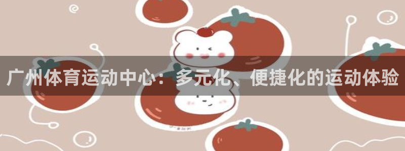 球客岛：广州体育运动中心：多元化、便捷化的运动体验
