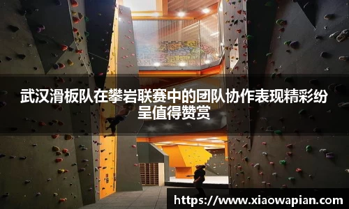 武汉滑板队在攀岩联赛中的团队协作表现精彩纷呈值得赞赏
