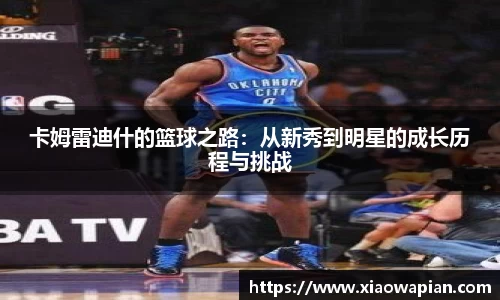 卡姆雷迪什的篮球之路：从新秀到明星的成长历程与挑战