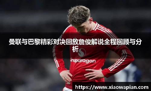 曼联与巴黎精彩对决回放詹俊解说全程回顾与分析