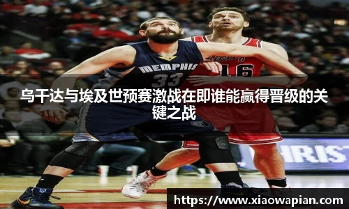 乌干达与埃及世预赛激战在即谁能赢得晋级的关键之战