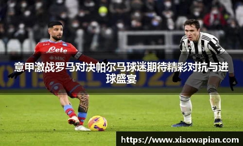 意甲激战罗马对决帕尔马球迷期待精彩对抗与进球盛宴