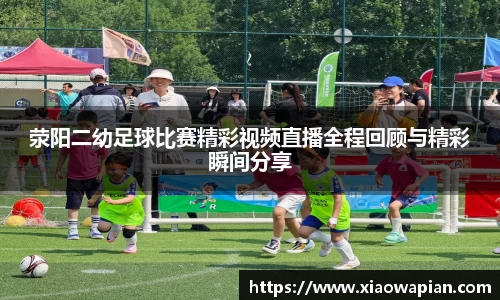 荥阳二幼足球比赛精彩视频直播全程回顾与精彩瞬间分享