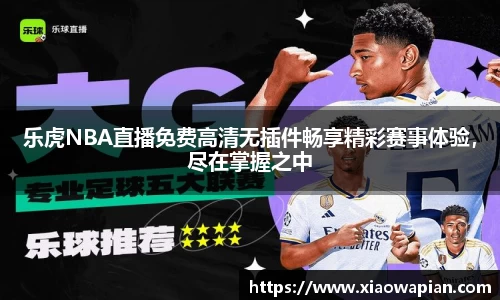 乐虎NBA直播免费高清无插件畅享精彩赛事体验，尽在掌握之中
