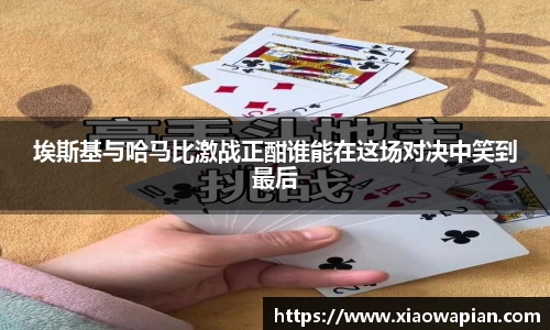 埃斯基与哈马比激战正酣谁能在这场对决中笑到最后