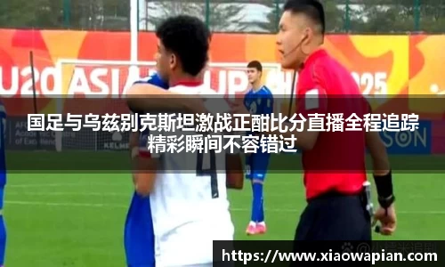 国足与乌兹别克斯坦激战正酣比分直播全程追踪精彩瞬间不容错过